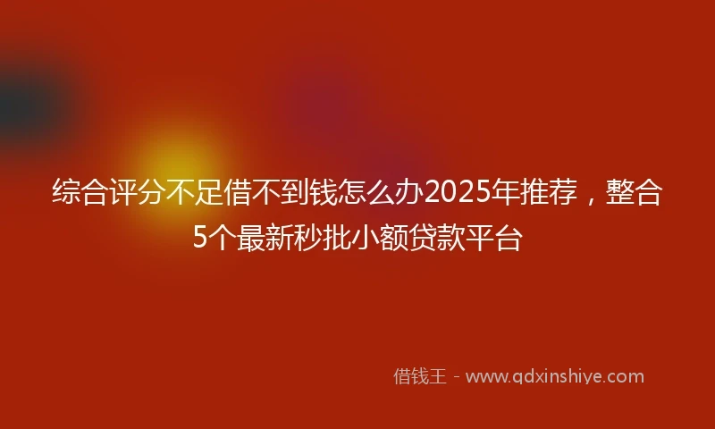 综合评分不足借不到钱怎么办2025年推荐，整合5个最新秒批小额贷款平台