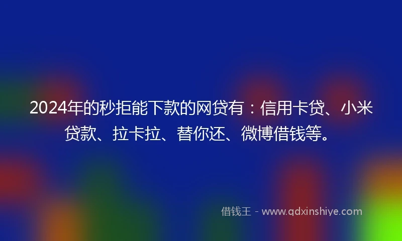 2024年的秒拒能下款的网贷有：信用卡贷、小米贷款、拉卡拉、替你还、微博借钱等。