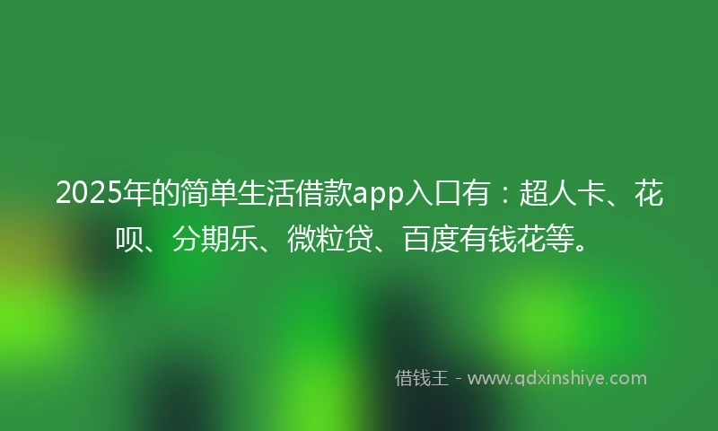 2025年的简单生活借款app入口有：超人卡、花呗、分期乐、微粒贷、百度有钱花等。