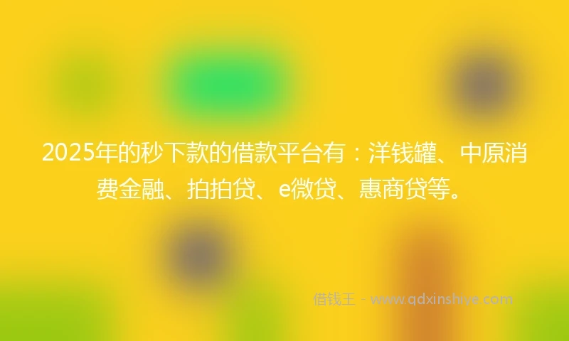 2025年的秒下款的借款平台有：洋钱罐、中原消费金融、拍拍贷、e微贷、惠商贷等。