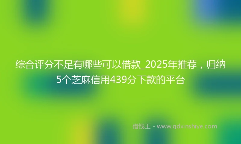 综合评分不足有哪些可以借款_2025年推荐，归纳5个芝麻信用439分下款的平台