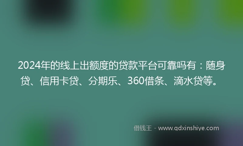2024年的线上出额度的贷款平台可靠吗有：随身贷、信用卡贷、分期乐、360借条、滴水贷等。