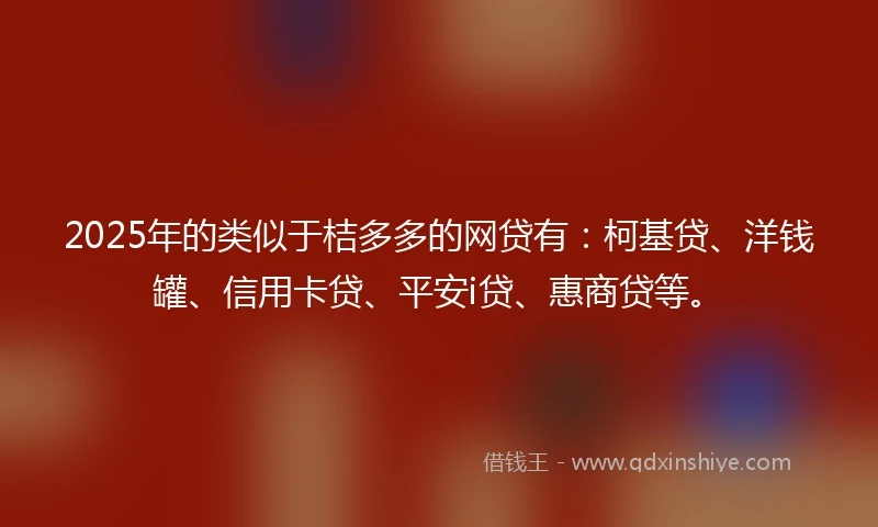 2025年的类似于桔多多的网贷有：柯基贷、洋钱罐、信用卡贷、平安i贷、惠商贷等。