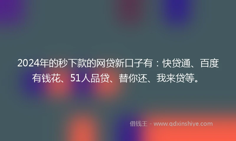 2024年的秒下款的网贷新口子有：快贷通、百度有钱花、51人品贷、替你还、我来贷等。