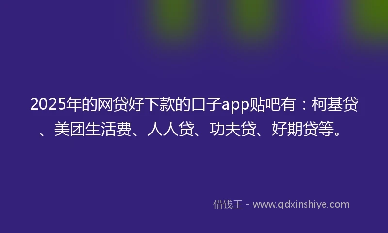2025年的网贷好下款的口子app贴吧有：柯基贷、美团生活费、人人贷、功夫贷、好期贷等。
