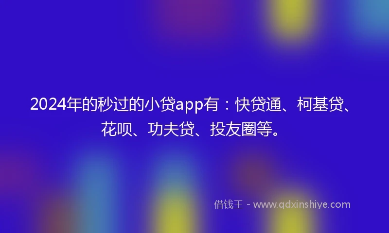 2024年的秒过的小贷app有：快贷通、柯基贷、花呗、功夫贷、投友圈等。
