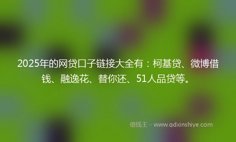 2025年的网贷口子链接大全有：柯基贷、微博借钱、融逸花、替你还、51人品贷等。