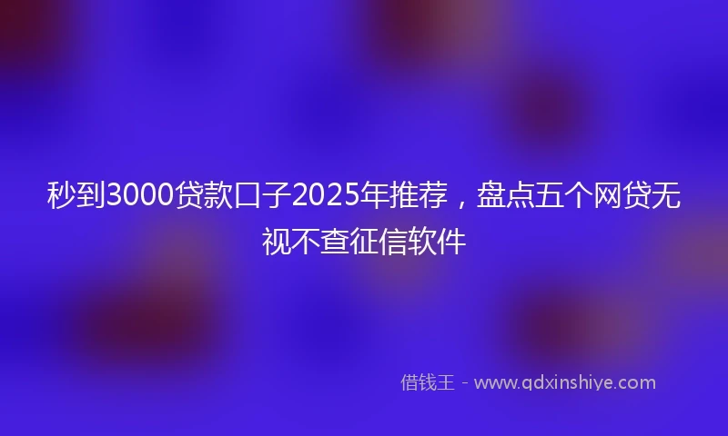 秒到3000贷款口子2025年推荐，盘点五个网贷无视不查征信软件