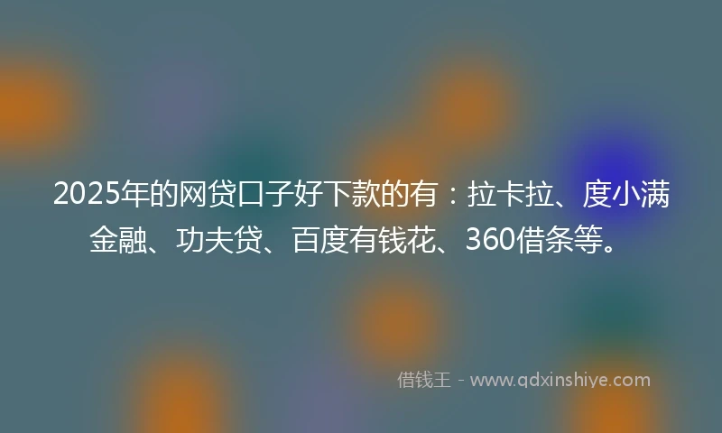 2025年的网贷口子好下款的有：拉卡拉、度小满金融、功夫贷、百度有钱花、360借条等。