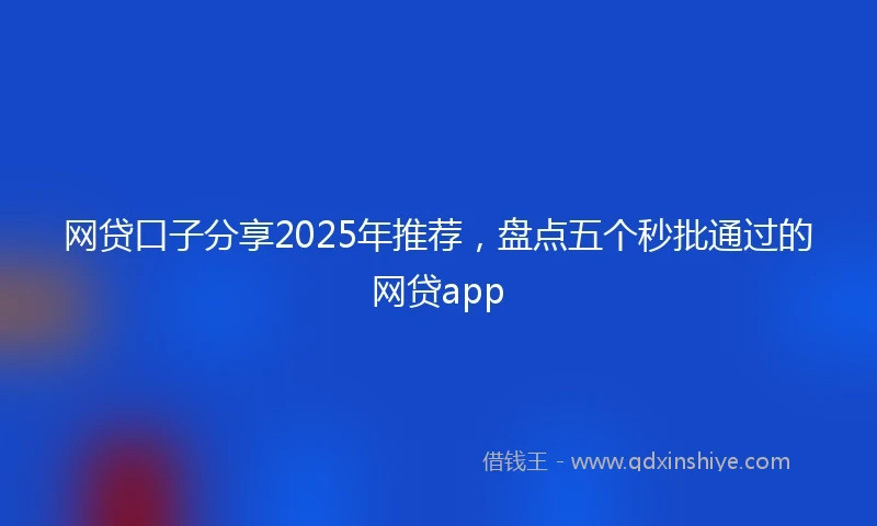 网贷口子分享2025年推荐，盘点五个秒批通过的网贷app