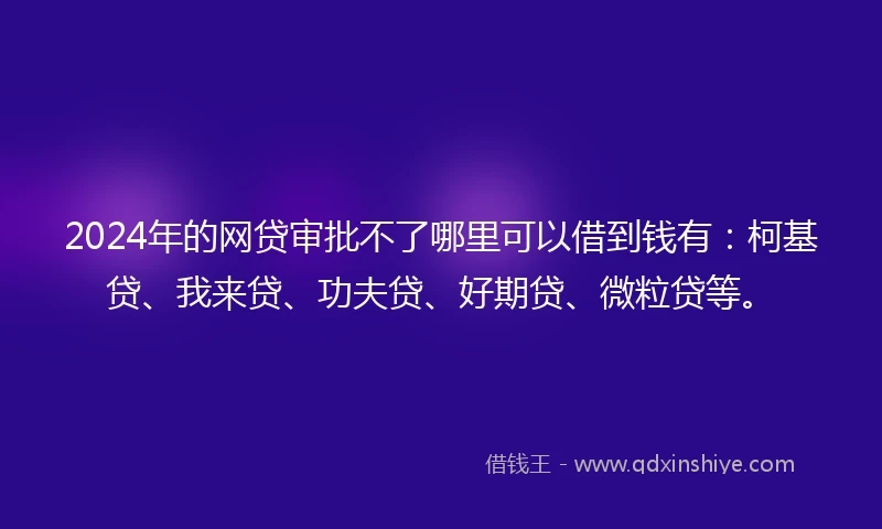 2024年的网贷审批不了哪里可以借到钱有：柯基贷、我来贷、功夫贷、好期贷、微粒贷等。