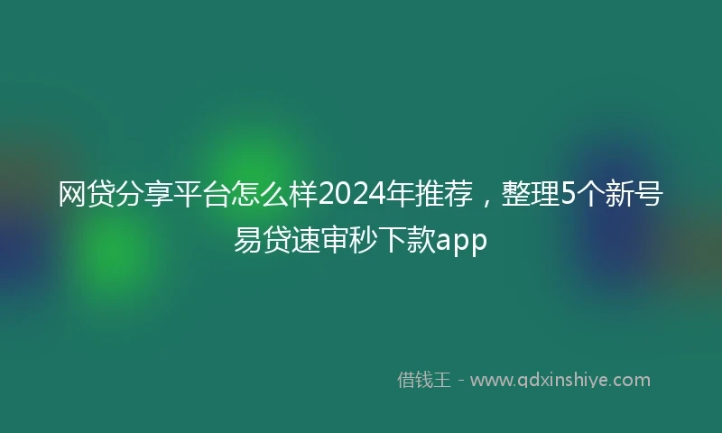 网贷分享平台怎么样2024年推荐，整理5个新号易贷速审秒下款app