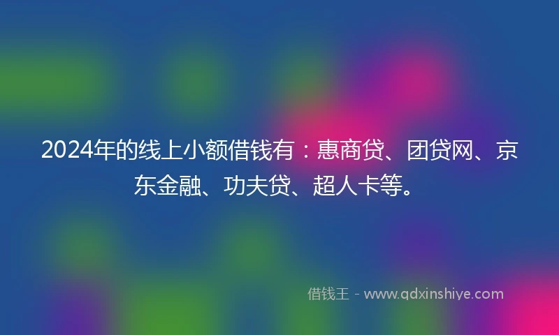 2024年的线上小额借钱有：惠商贷、团贷网、京东金融、功夫贷、超人卡等。