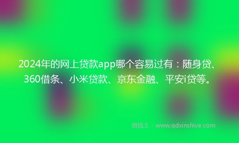 2024年的网上贷款app哪个容易过有：随身贷、360借条、小米贷款、京东金融、平安i贷等。