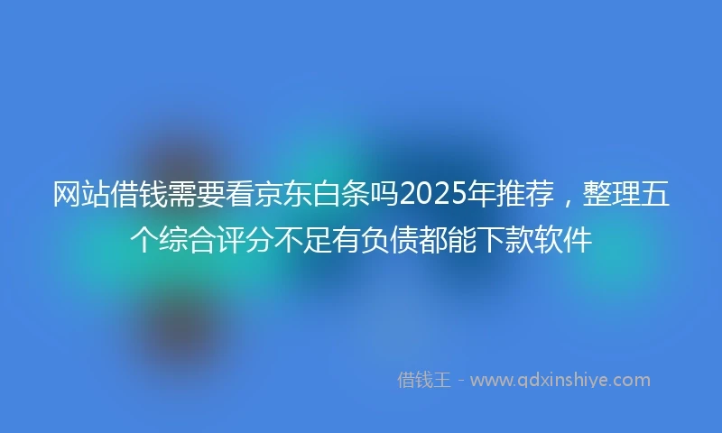 网站借钱需要看京东白条吗2025年推荐，整理五个综合评分不足有负债都能下款软件