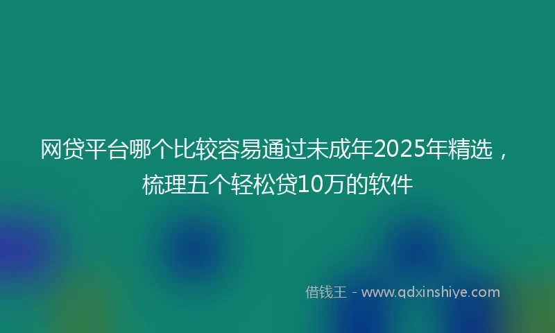 网贷平台哪个比较容易通过未成年2025年精选，梳理五个轻松贷10万的软件
