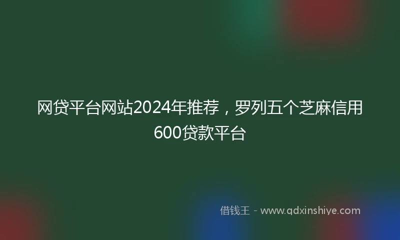 网贷平台网站2024年推荐，罗列五个芝麻信用600贷款平台