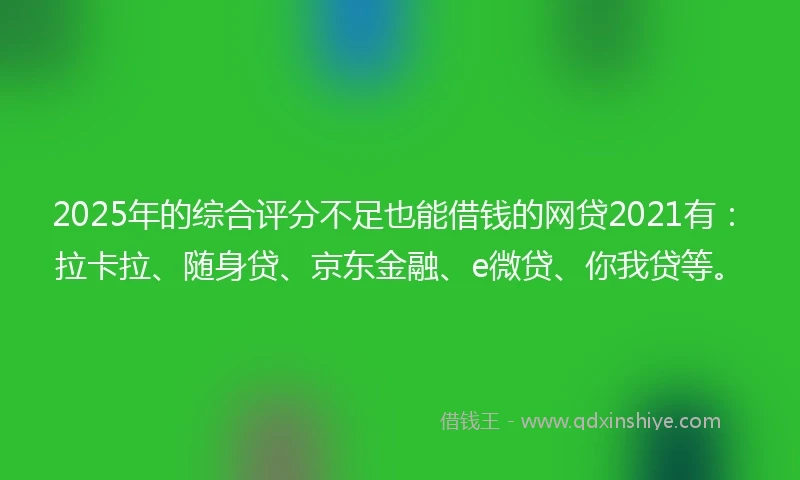 2025年的综合评分不足也能借钱的网贷2021有：拉卡拉、随身贷、京东金融、e微贷、你我贷等。