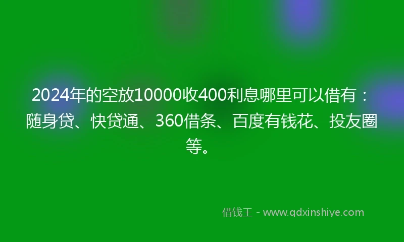 2024年的空放10000收400利息哪里可以借有：随身贷、快贷通、360借条、百度有钱花、投友圈等。