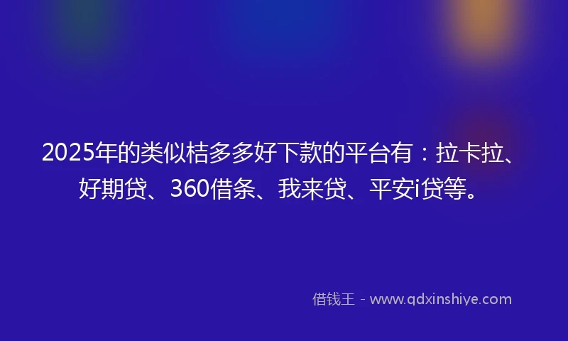 2025年的类似桔多多好下款的平台有:拉卡拉、好期贷、360借条、我来贷、平安i贷等。