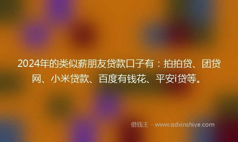 2024年的类似薪朋友贷款口子有：拍拍贷、团贷网、小米贷款、百度有钱花、平安i贷等。