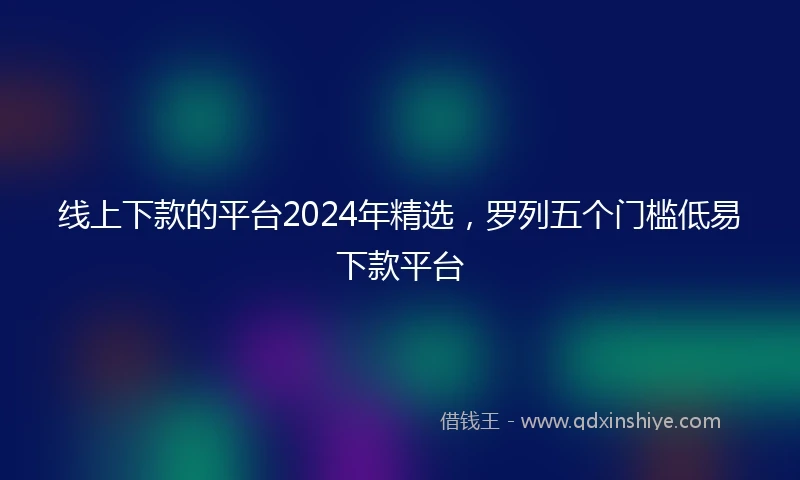 线上下款的平台2024年精选，罗列五个门槛低易下款平台