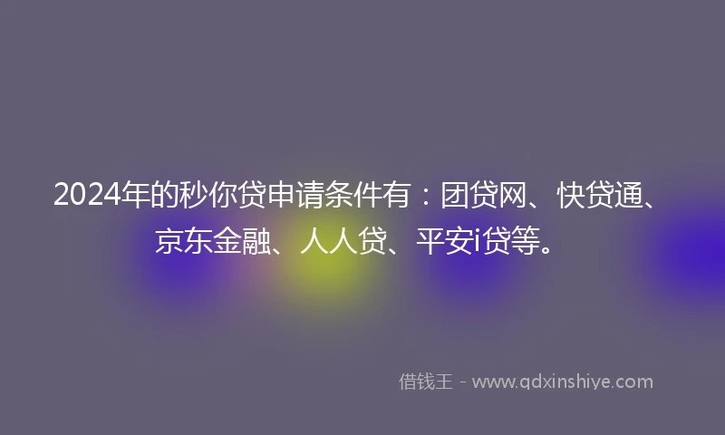 2024年的秒你贷申请条件有：团贷网、快贷通、京东金融、人人贷、平安i贷等。