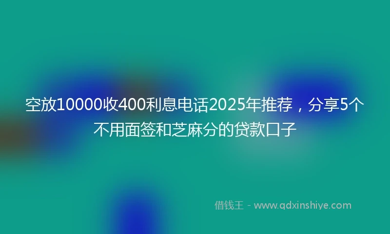 空放10000收400利息电话2025年推荐,分享5个不用面签和芝麻分的贷款口子