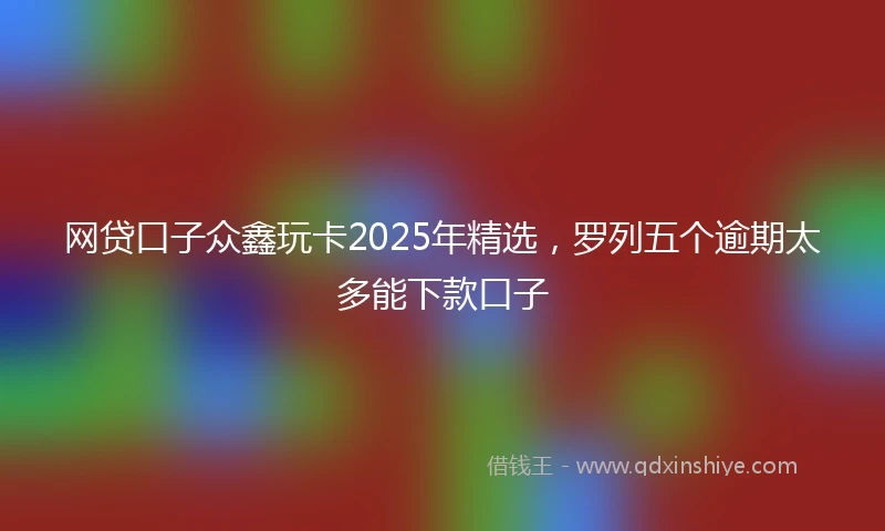 网贷口子众鑫玩卡2025年精选，罗列五个逾期太多能下款口子