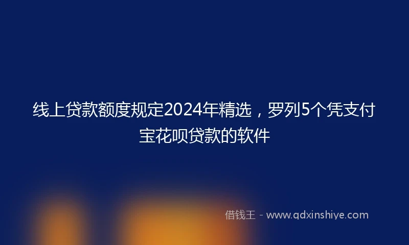 线上贷款额度规定2024年精选，罗列5个凭支付宝花呗贷款的软件