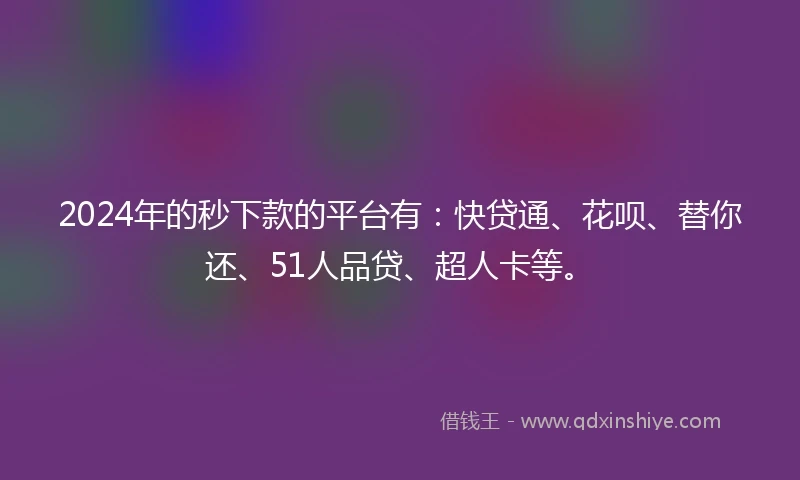 2024年的秒下款的平台有：快贷通、花呗、替你还、51人品贷、超人卡等。
