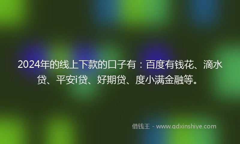 2024年的线上下款的口子有：百度有钱花、滴水贷、平安i贷、好期贷、度小满金融等。