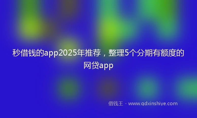 秒借钱的app2025年推荐，整理5个分期有额度的网贷app