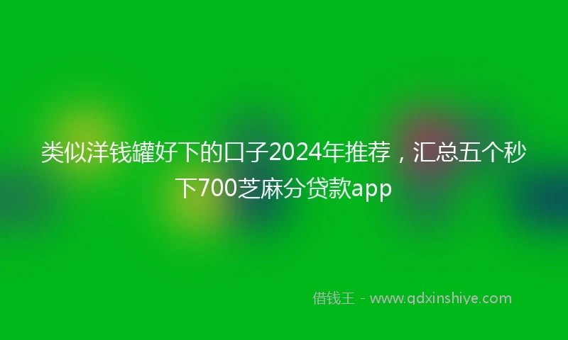 类似洋钱罐好下的口子2024年推荐，汇总五个秒下700芝麻分贷款app