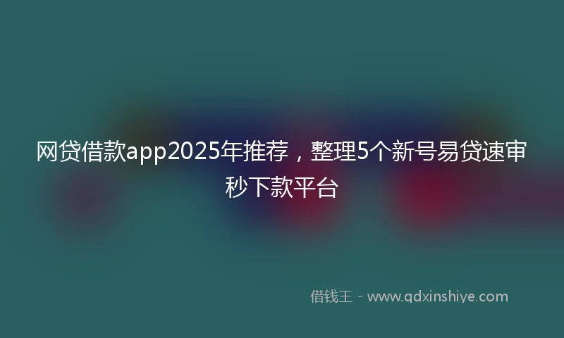 网贷借款app2025年推荐，整理5个新号易贷速审秒下款平台
