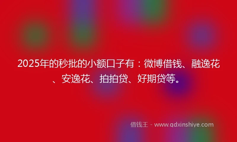 2025年的秒批的小额口子有：微博借钱、融逸花、安逸花、拍拍贷、好期贷等。