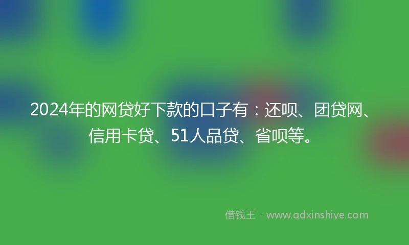 2024年的网贷好下款的口子有：还呗、团贷网、信用卡贷、51人品贷、省呗等。