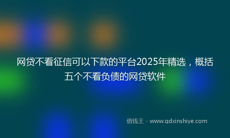 网贷不看征信可以下款的平台2025年精选，概括五个不看负债的网贷软件