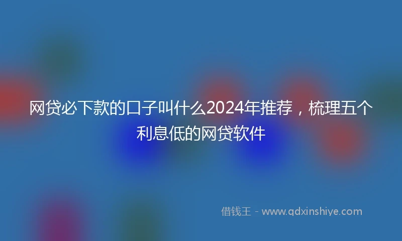 网贷必下款的口子叫什么2024年推荐，梳理五个利息低的网贷软件