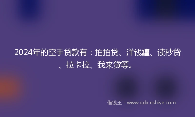 2024年的空手贷款有：拍拍贷、洋钱罐、读秒贷、拉卡拉、我来贷等。