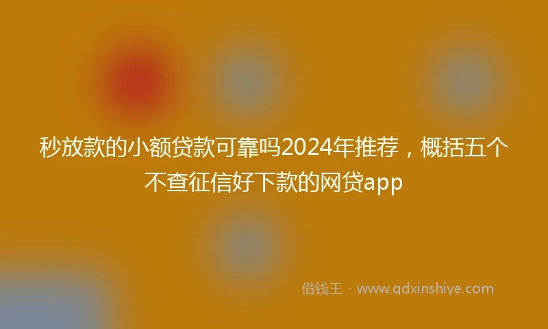 秒放款的小额贷款可靠吗2024年推荐，概括五个不查征信好下款的网贷app