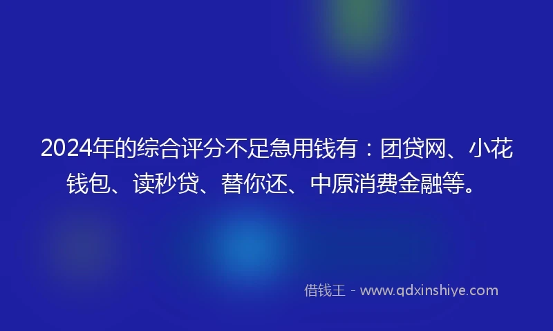 2024年的综合评分不足急用钱有：团贷网、小花钱包、读秒贷、替你还、中原消费金融等。
