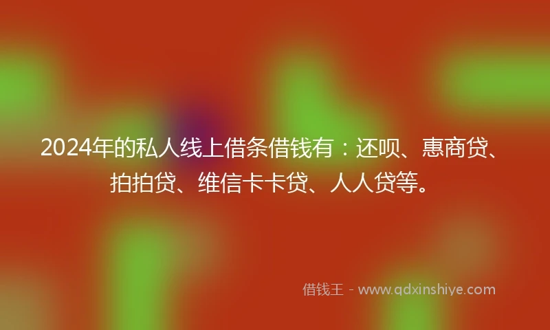 2024年的私人线上借条借钱有：还呗、惠商贷、拍拍贷、维信卡卡贷、人人贷等。