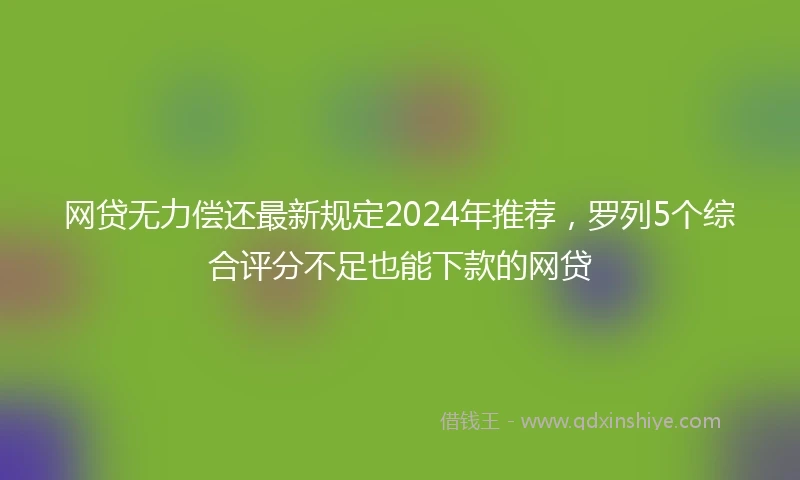 网贷无力偿还最新规定2024年推荐，罗列5个综合评分不足也能下款的网贷