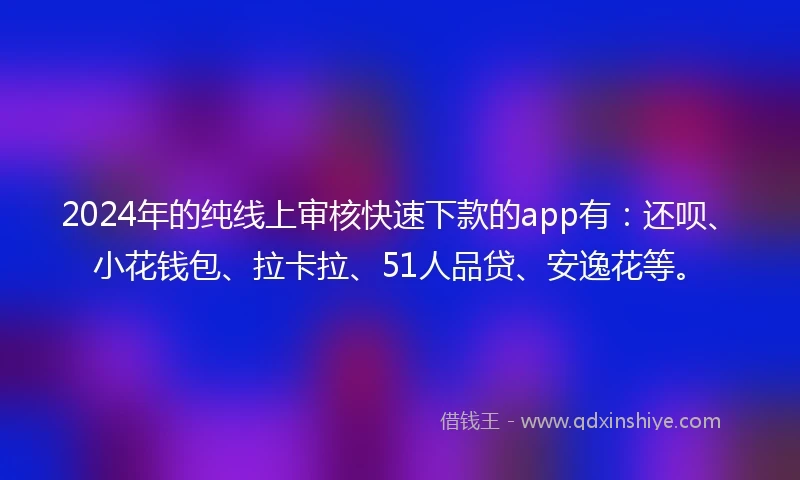 2024年的纯线上审核快速下款的app有：还呗、小花钱包、拉卡拉、51人品贷、安逸花等。