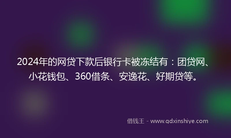 2024年的网贷下款后银行卡被冻结有：团贷网、小花钱包、360借条、安逸花、好期贷等。