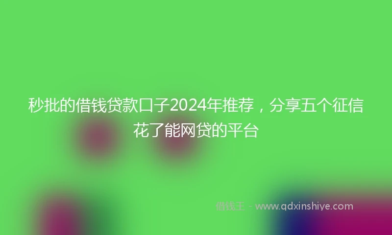 秒批的借钱贷款口子2024年推荐，分享五个征信花了能网贷的平台