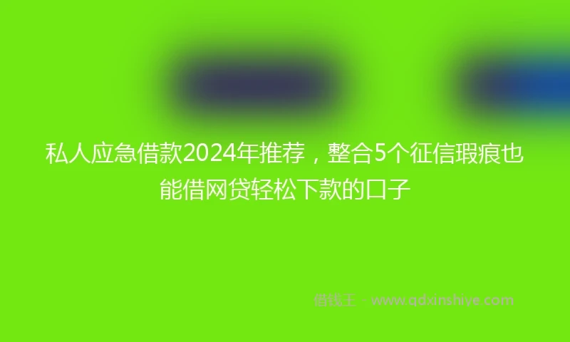私人应急借款2024年推荐，整合5个征信瑕疵也能借网贷轻松下款的口子