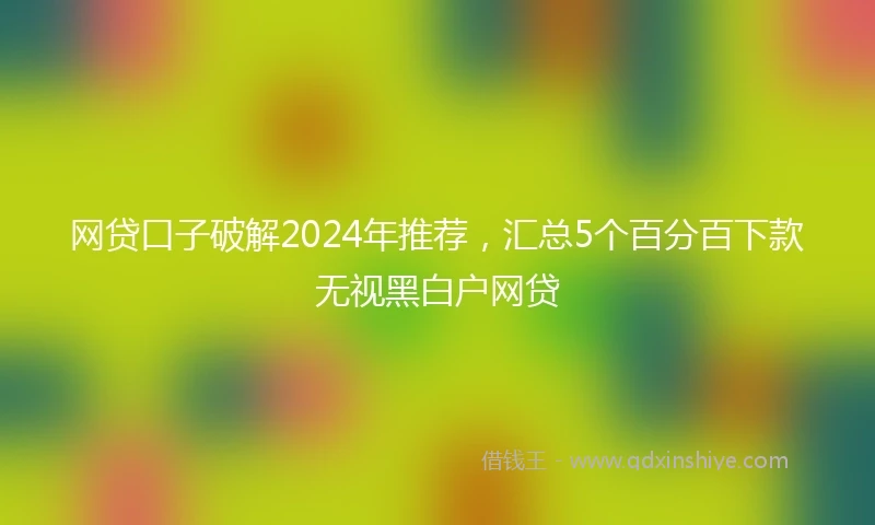 网贷口子破解2024年推荐，汇总5个百分百下款无视黑白户网贷