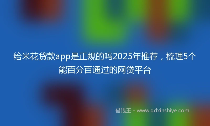 给米花贷款app是正规的吗2025年推荐，梳理5个能百分百通过的网贷平台